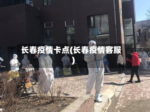 长春疫情卡点(长春疫情客服)