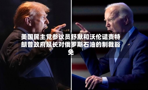 美国民主党参议员舒默和沃伦谴责特朗普政府延长对俄罗斯石油的制裁豁免-第2张图片