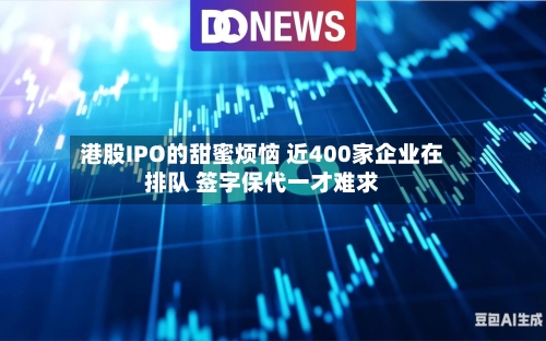 港股IPO的甜蜜烦恼 近400家企业在排队 签字保代一才难求-第2张图片