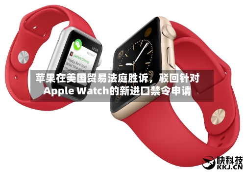 苹果在美国贸易法庭胜诉	，驳回针对Apple Watch的新进口禁令申请-第3张图片