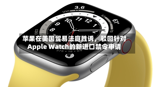 苹果在美国贸易法庭胜诉，驳回针对Apple Watch的新进口禁令申请-第2张图片