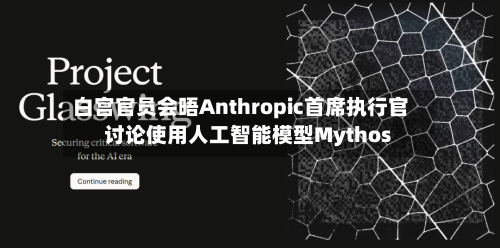白宫官员会晤Anthropic首席执行官 讨论使用人工智能模型Mythos-第3张图片