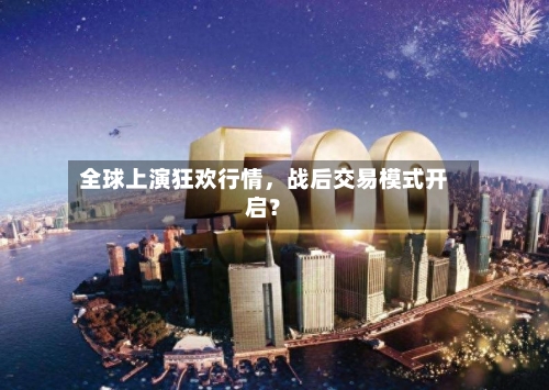 全球上演狂欢行情，战后交易模式开启？-第2张图片