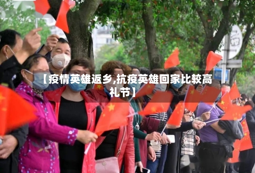 【疫情英雄返乡,抗疫英雄回家比较高礼节】