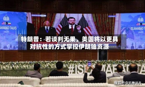 特朗普：若谈判无果，美国将以更具对抗性的方式掌控伊朗铀资源