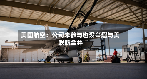 美国航空：公司未参与也没兴趣与美联航合并
