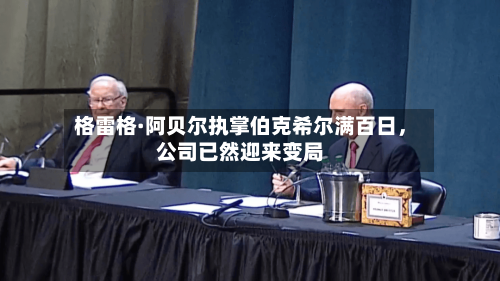 格雷格·阿贝尔执掌伯克希尔满百日，公司已然迎来变局-第2张图片