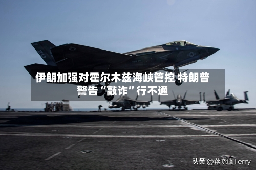 伊朗加强对霍尔木兹海峡管控 特朗普警告“敲诈”行不通