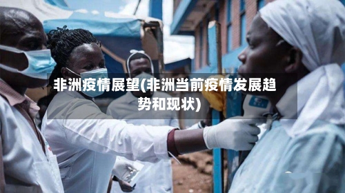 非洲疫情展望(非洲当前疫情发展趋势和现状)