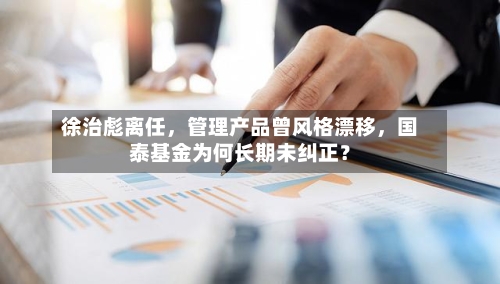 徐治彪离任，管理产品曾风格漂移，国泰基金为何长期未纠正？-第2张图片