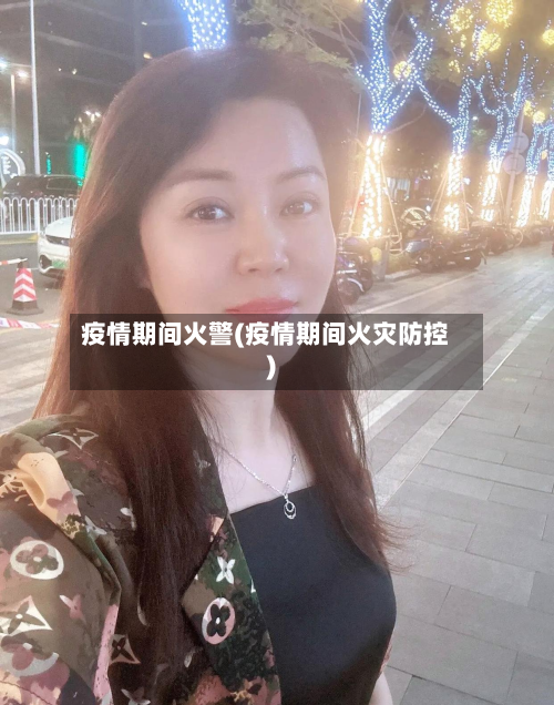 疫情期间火警(疫情期间火灾防控)