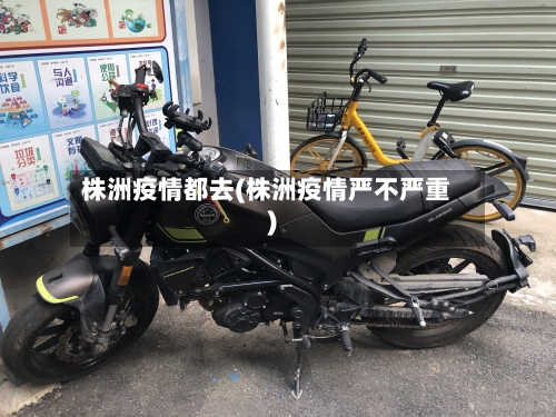 株洲疫情都去(株洲疫情严不严重)