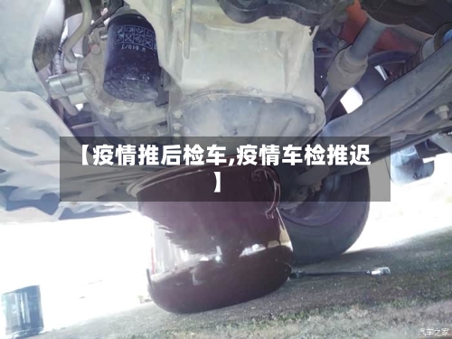 【疫情推后检车,疫情车检推迟】