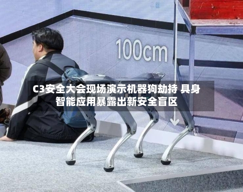 C3安全大会现场演示机器狗劫持 具身智能应用暴露出新安全盲区