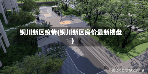 铜川新区疫情(铜川新区房价最新楼盘)