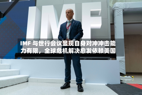 IMF 与世行会议显现自身对冲冲击能力有限，全球危机解决愈发依赖美国