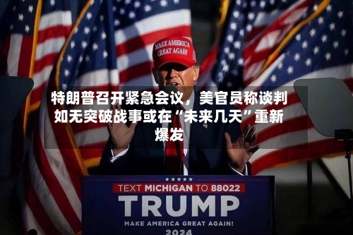 特朗普召开紧急会议	，美官员称谈判如无突破战事或在“未来几天”重新爆发-第2张图片