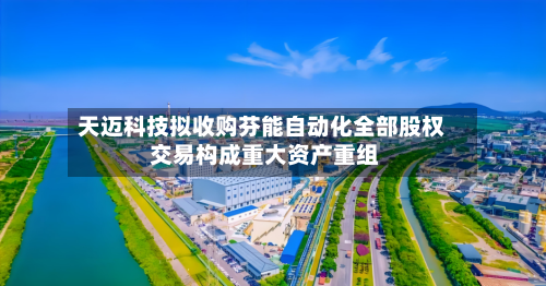 天迈科技拟收购芬能自动化全部股权 交易构成重大资产重组