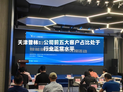 天津普林：公司前五大客户占比处于行业正常水平-第2张图片