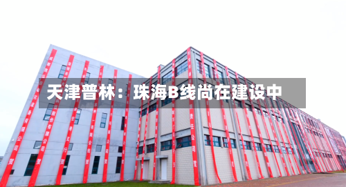 天津普林：珠海B线尚在建设中-第3张图片