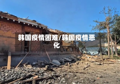 韩国疫情困难/韩国疫情恶化