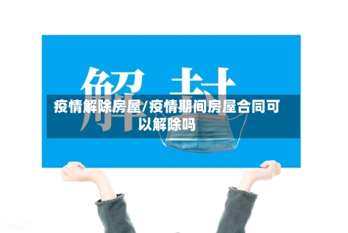 疫情解除房屋/疫情期间房屋合同可以解除吗-第2张图片