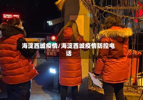 海淀西城疫情/海淀西城疫情防控电话