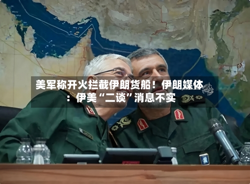 美军称开火拦截伊朗货船！伊朗媒体：伊美“二谈	”消息不实-第2张图片