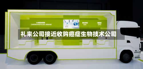 礼来公司接近收购癌症生物技术公司