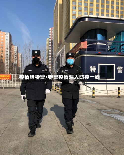 疫情给特警/特警疫情深入防控一线