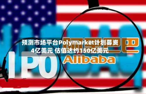 预测市场平台Polymarket计划募资4亿美元 估值达约150亿美元