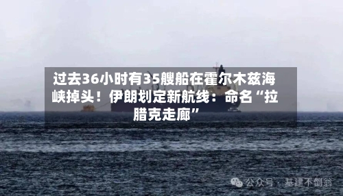 过去36小时有35艘船在霍尔木兹海峡掉头！伊朗划定新航线：命名“拉腊克走廊”-第3张图片
