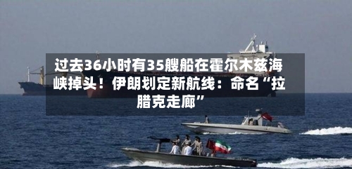 过去36小时有35艘船在霍尔木兹海峡掉头！伊朗划定新航线：命名“拉腊克走廊”