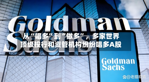 从“唱多”到“做多	”，多家世界顶级投行和资管机构纷纷唱多A股-第2张图片