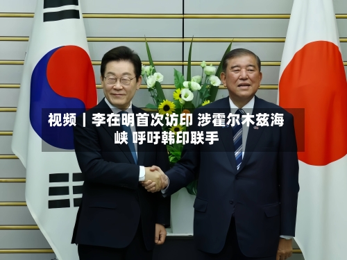 视频｜李在明首次访印 涉霍尔木兹海峡 呼吁韩印联手-第2张图片