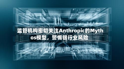 监管机构密切关注Anthropic的Mythos模型，警惕银行业风险