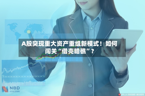 A股突现重大资产重组新模式！如何闯关“借壳暗礁	”？-第2张图片