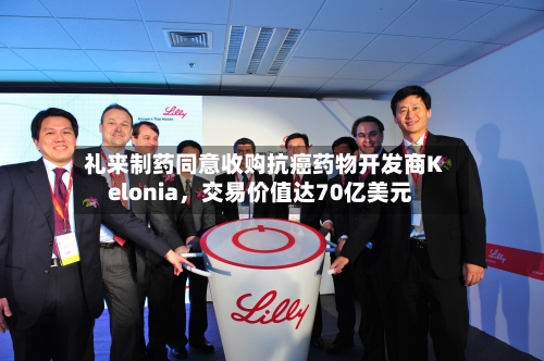 礼来制药同意收购抗癌药物开发商Kelonia，交易价值达70亿美元-第2张图片