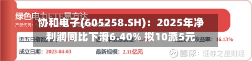 协和电子(605258.SH)：2025年净利润同比下滑6.40% 拟10派5元
