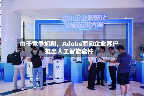 由于竞争加剧，Adobe面向企业客户推出人工智能套件