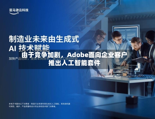 由于竞争加剧，Adobe面向企业客户推出人工智能套件-第2张图片
