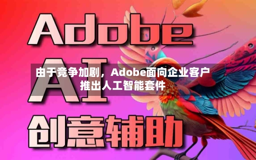 由于竞争加剧	，Adobe面向企业客户推出人工智能套件-第3张图片