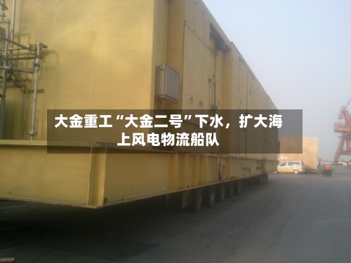 大金重工“大金二号”下水，扩大海上风电物流船队