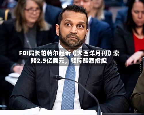 FBI局长帕特尔起诉《大西洋月刊》索赔2.5亿美元，驳斥酗酒指控