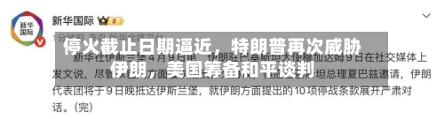 停火截止日期逼近	，特朗普再次威胁伊朗，美国筹备和平谈判-第2张图片
