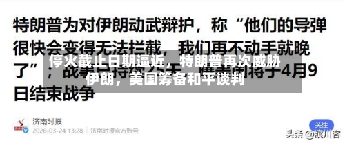 停火截止日期逼近，特朗普再次威胁伊朗	，美国筹备和平谈判-第3张图片