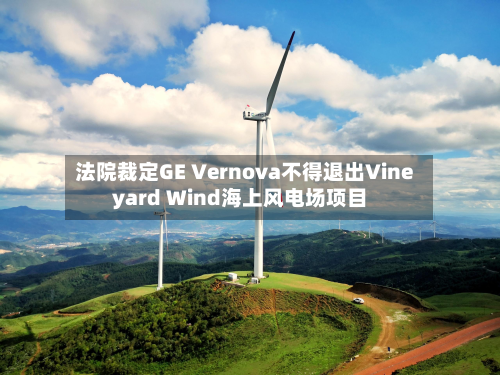 法院裁定GE Vernova不得退出Vineyard Wind海上风电场项目