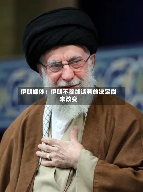 伊朗媒体：伊朗不参加谈判的决定尚未改变