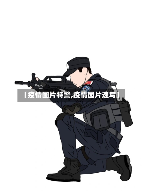 【疫情图片特警,疫情图片速写】