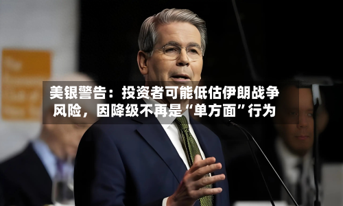 美银警告：投资者可能低估伊朗战争风险，因降级不再是“单方面”行为